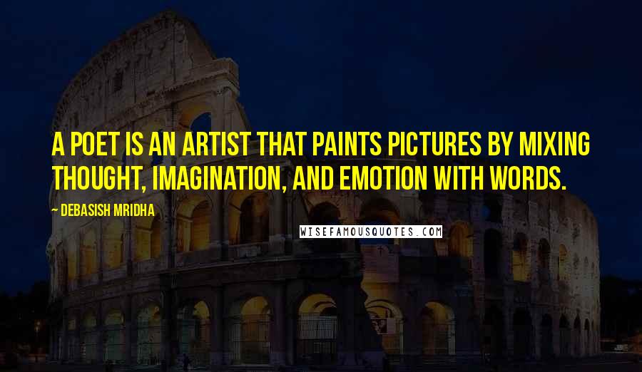 Debasish Mridha Quotes: A poet is an artist that paints pictures by mixing thought, imagination, and emotion with words.