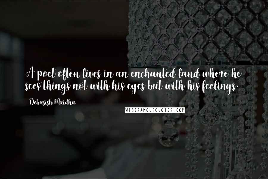 Debasish Mridha Quotes: A poet often lives in an enchanted land where he sees things not with his eyes but with his feelings.