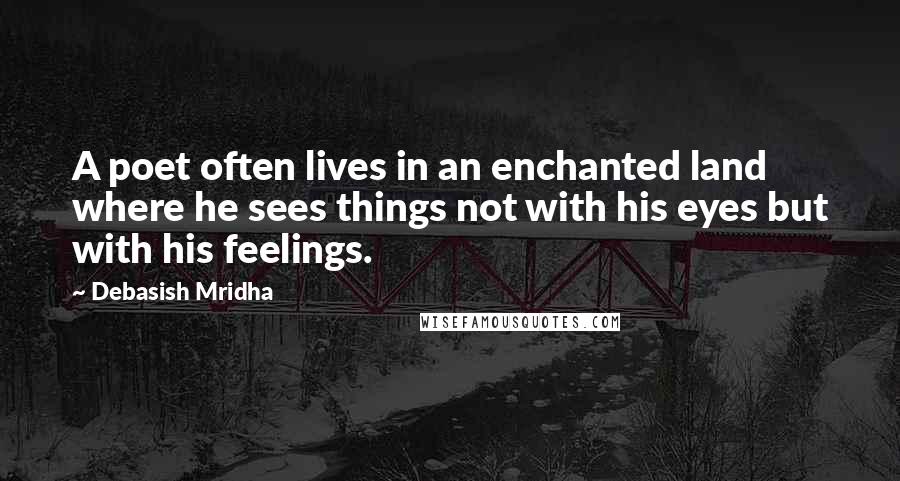 Debasish Mridha Quotes: A poet often lives in an enchanted land where he sees things not with his eyes but with his feelings.