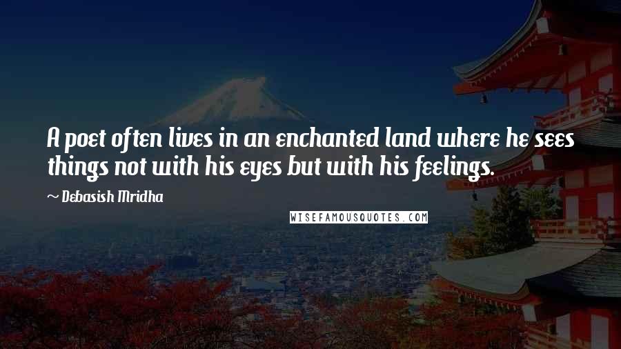 Debasish Mridha Quotes: A poet often lives in an enchanted land where he sees things not with his eyes but with his feelings.