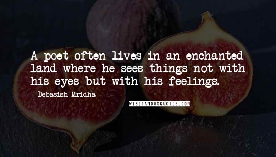Debasish Mridha Quotes: A poet often lives in an enchanted land where he sees things not with his eyes but with his feelings.