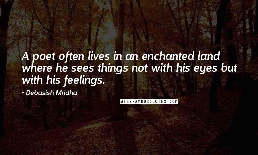 Debasish Mridha Quotes: A poet often lives in an enchanted land where he sees things not with his eyes but with his feelings.