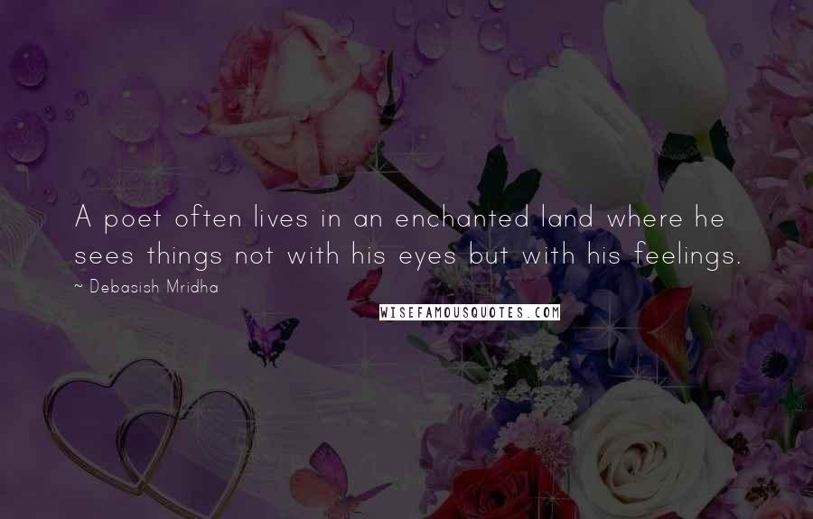 Debasish Mridha Quotes: A poet often lives in an enchanted land where he sees things not with his eyes but with his feelings.