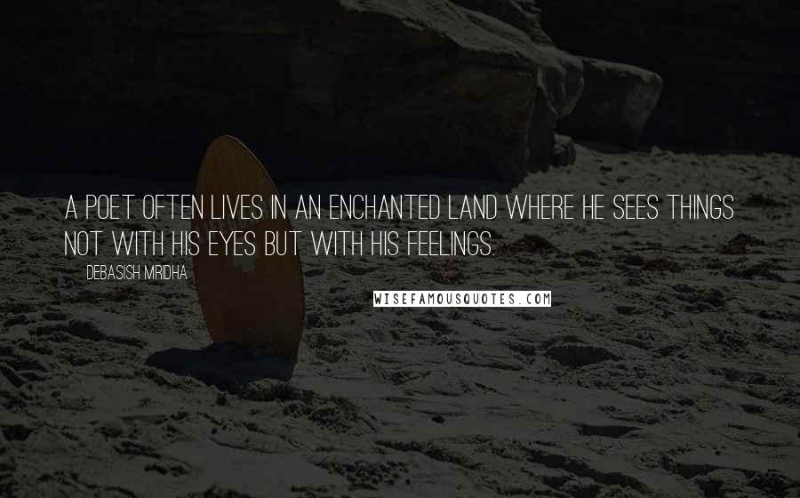 Debasish Mridha Quotes: A poet often lives in an enchanted land where he sees things not with his eyes but with his feelings.