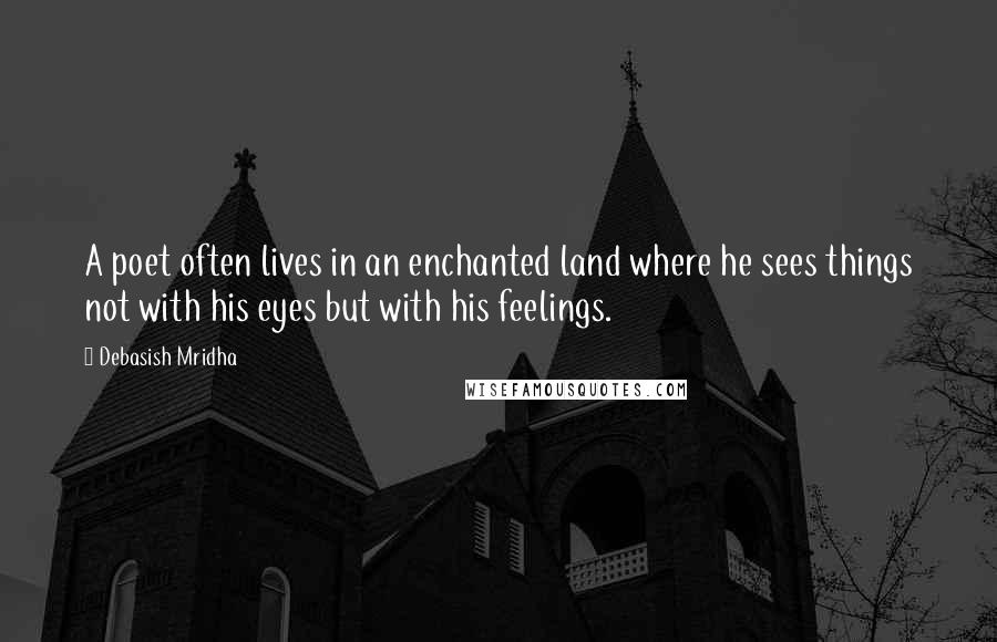 Debasish Mridha Quotes: A poet often lives in an enchanted land where he sees things not with his eyes but with his feelings.