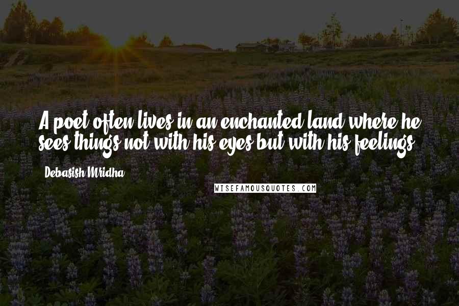 Debasish Mridha Quotes: A poet often lives in an enchanted land where he sees things not with his eyes but with his feelings.