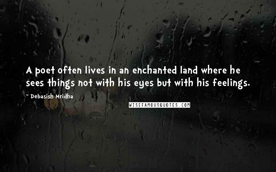 Debasish Mridha Quotes: A poet often lives in an enchanted land where he sees things not with his eyes but with his feelings.