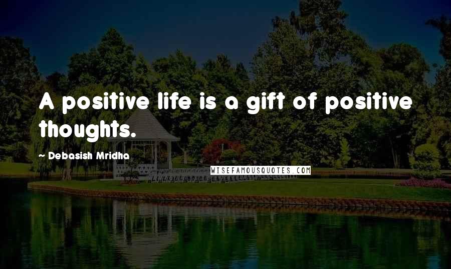 Debasish Mridha Quotes: A positive life is a gift of positive thoughts.