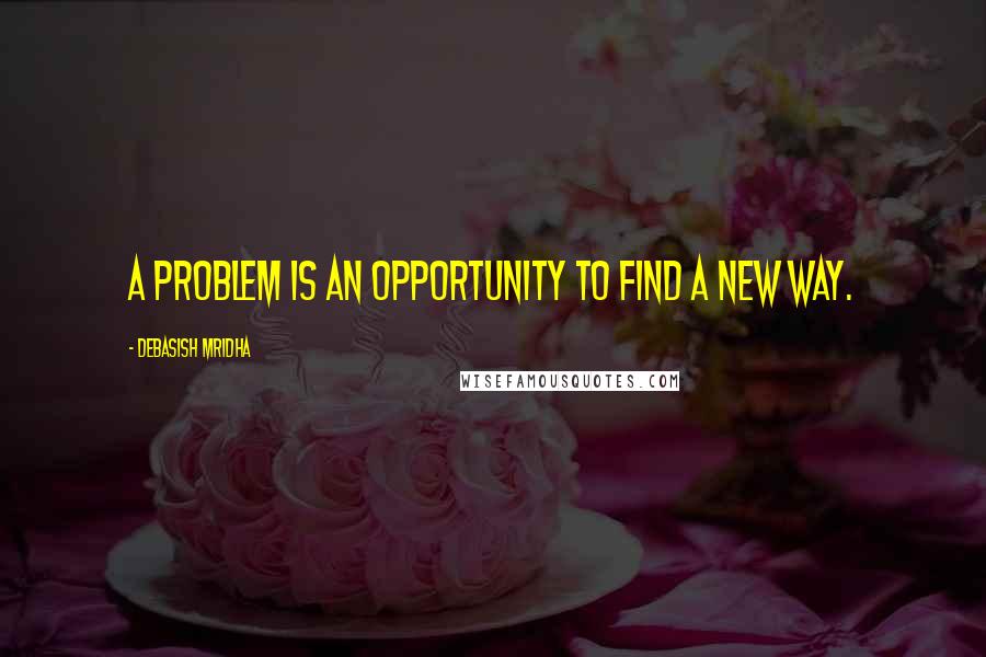 Debasish Mridha Quotes: A problem is an opportunity to find a new way.