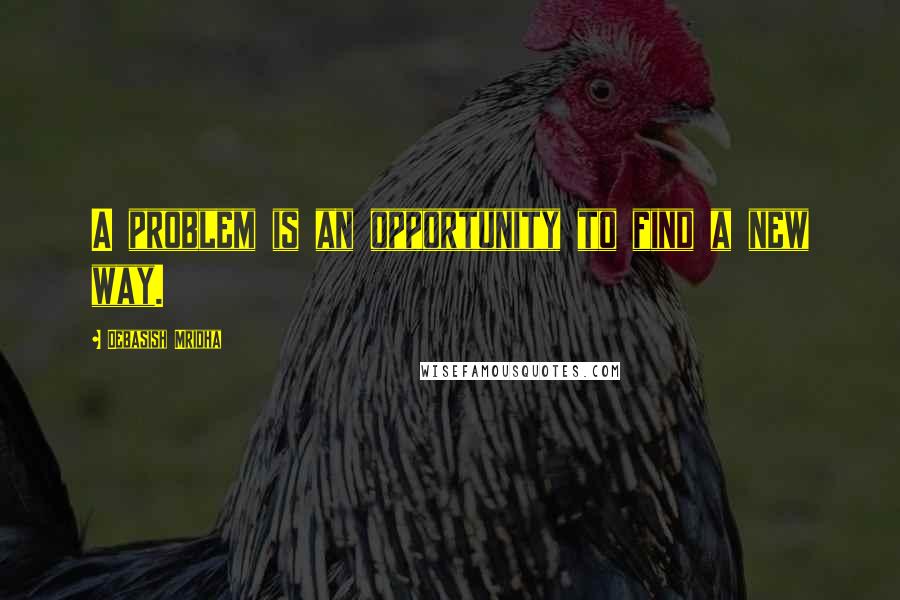 Debasish Mridha Quotes: A problem is an opportunity to find a new way.