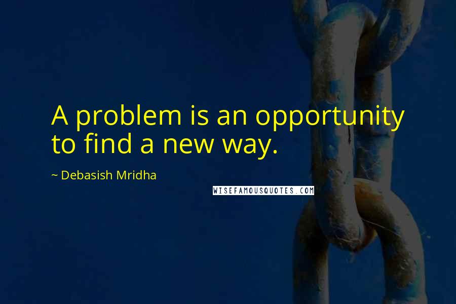 Debasish Mridha Quotes: A problem is an opportunity to find a new way.