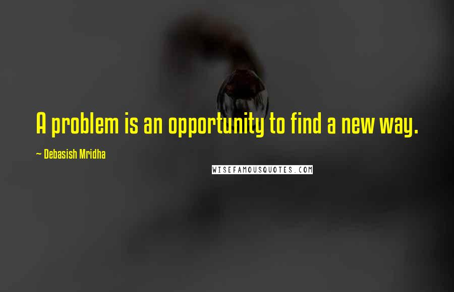 Debasish Mridha Quotes: A problem is an opportunity to find a new way.