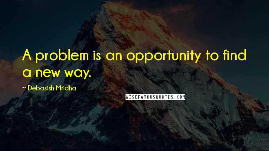 Debasish Mridha Quotes: A problem is an opportunity to find a new way.