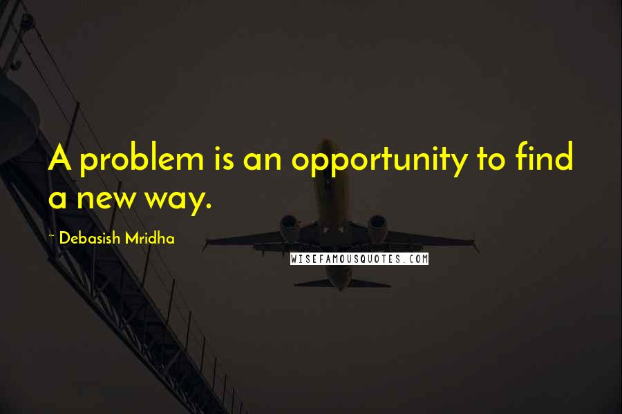 Debasish Mridha Quotes: A problem is an opportunity to find a new way.