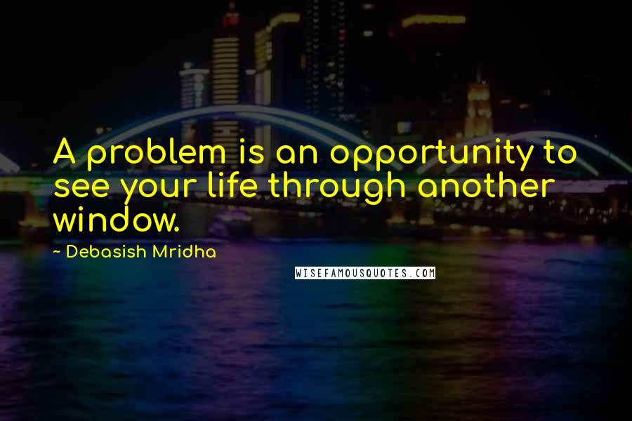 Debasish Mridha Quotes: A problem is an opportunity to see your life through another window.