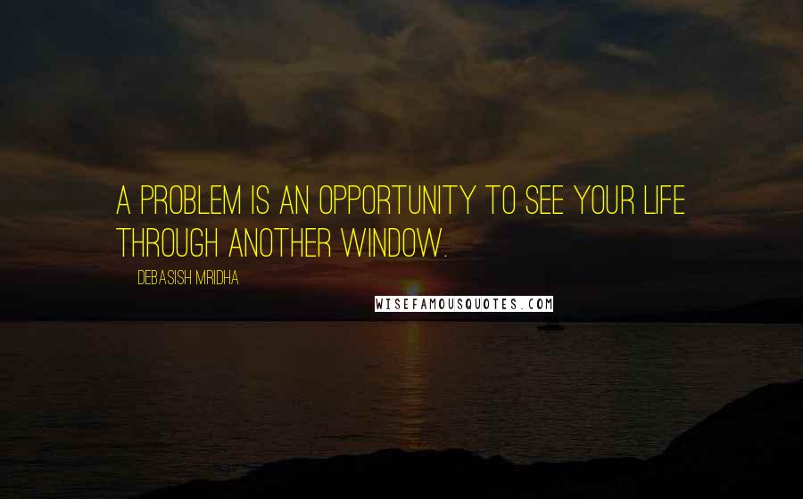Debasish Mridha Quotes: A problem is an opportunity to see your life through another window.