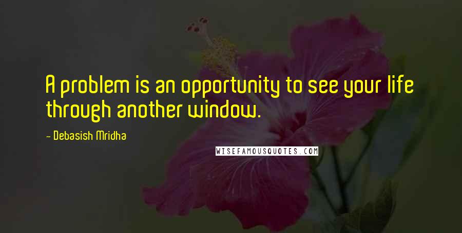 Debasish Mridha Quotes: A problem is an opportunity to see your life through another window.