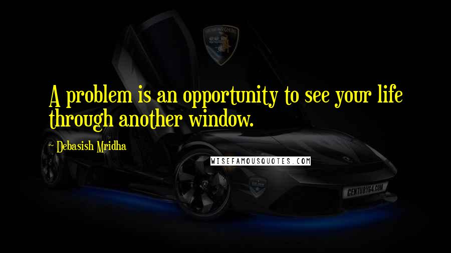 Debasish Mridha Quotes: A problem is an opportunity to see your life through another window.