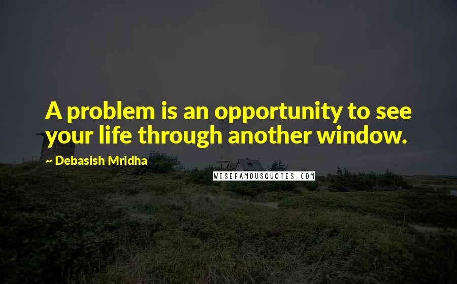 Debasish Mridha Quotes: A problem is an opportunity to see your life through another window.