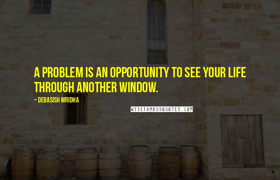 Debasish Mridha Quotes: A problem is an opportunity to see your life through another window.