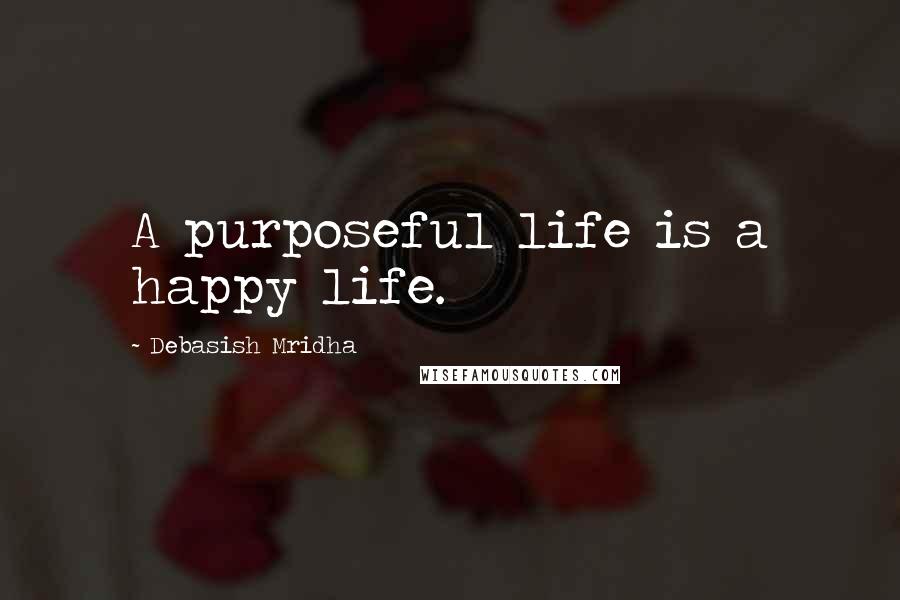 Debasish Mridha Quotes: A purposeful life is a happy life.