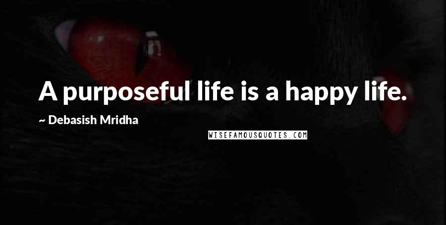 Debasish Mridha Quotes: A purposeful life is a happy life.