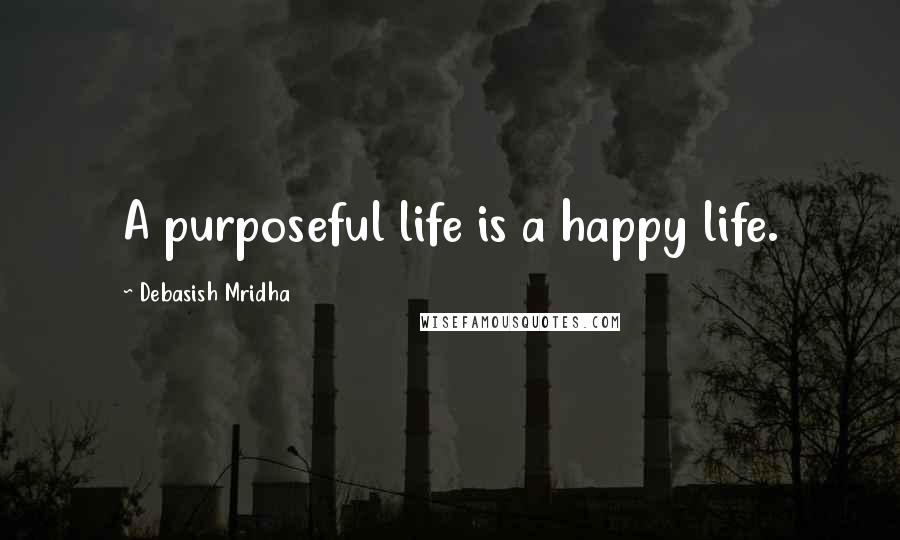 Debasish Mridha Quotes: A purposeful life is a happy life.
