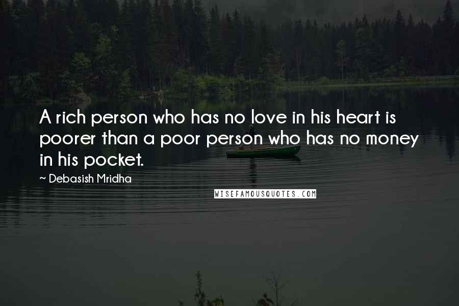 Debasish Mridha Quotes: A rich person who has no love in his heart is poorer than a poor person who has no money in his pocket.