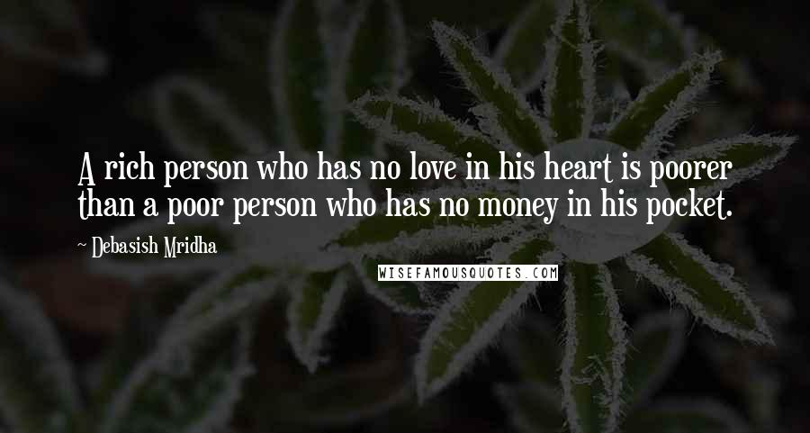 Debasish Mridha Quotes: A rich person who has no love in his heart is poorer than a poor person who has no money in his pocket.