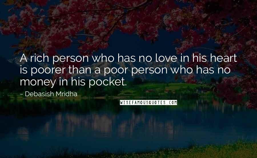 Debasish Mridha Quotes: A rich person who has no love in his heart is poorer than a poor person who has no money in his pocket.