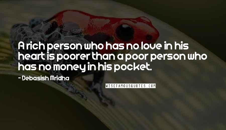 Debasish Mridha Quotes: A rich person who has no love in his heart is poorer than a poor person who has no money in his pocket.