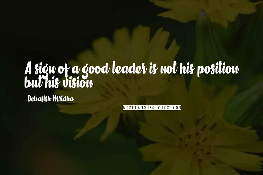 Debasish Mridha Quotes: A sign of a good leader is not his position but his vision.