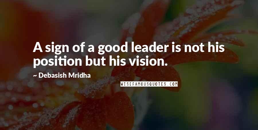Debasish Mridha Quotes: A sign of a good leader is not his position but his vision.