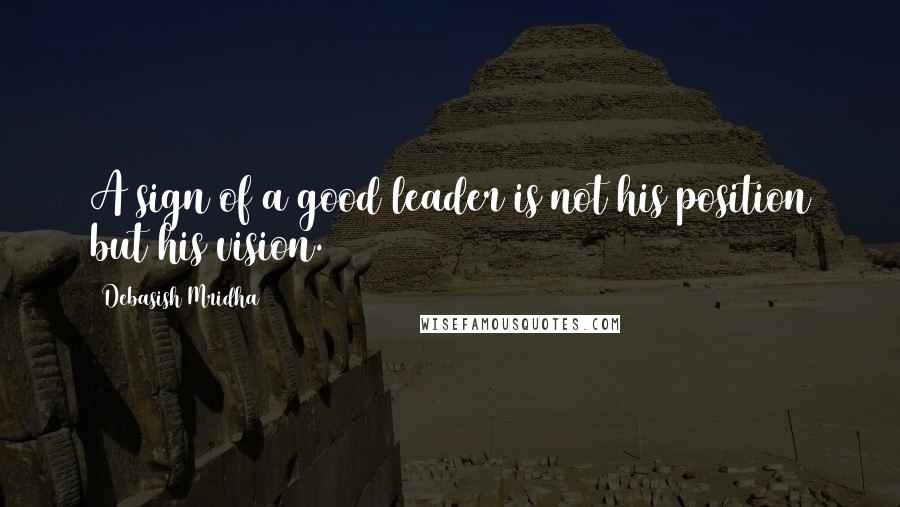 Debasish Mridha Quotes: A sign of a good leader is not his position but his vision.