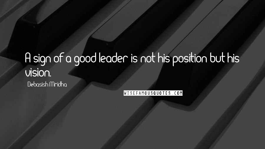 Debasish Mridha Quotes: A sign of a good leader is not his position but his vision.