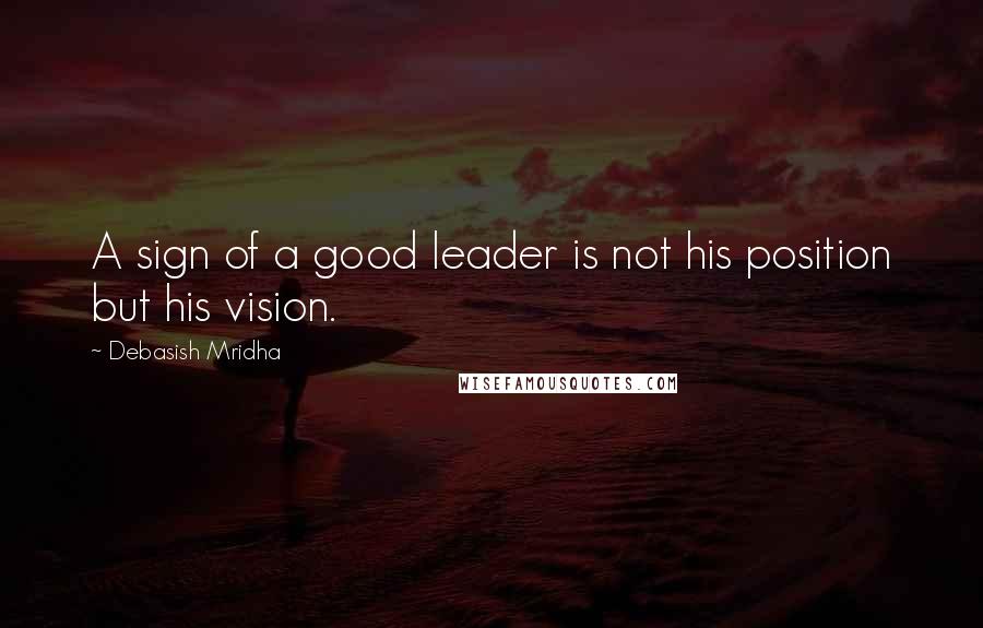 Debasish Mridha Quotes: A sign of a good leader is not his position but his vision.