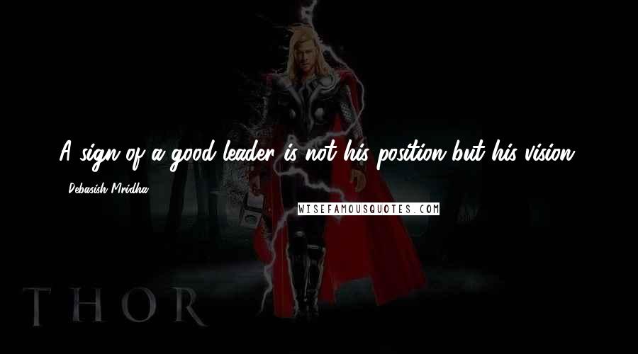 Debasish Mridha Quotes: A sign of a good leader is not his position but his vision.