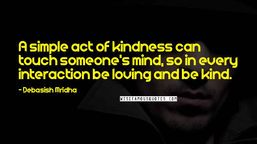 Debasish Mridha Quotes: A simple act of kindness can touch someone's mind, so in every interaction be loving and be kind.