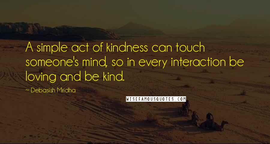 Debasish Mridha Quotes: A simple act of kindness can touch someone's mind, so in every interaction be loving and be kind.