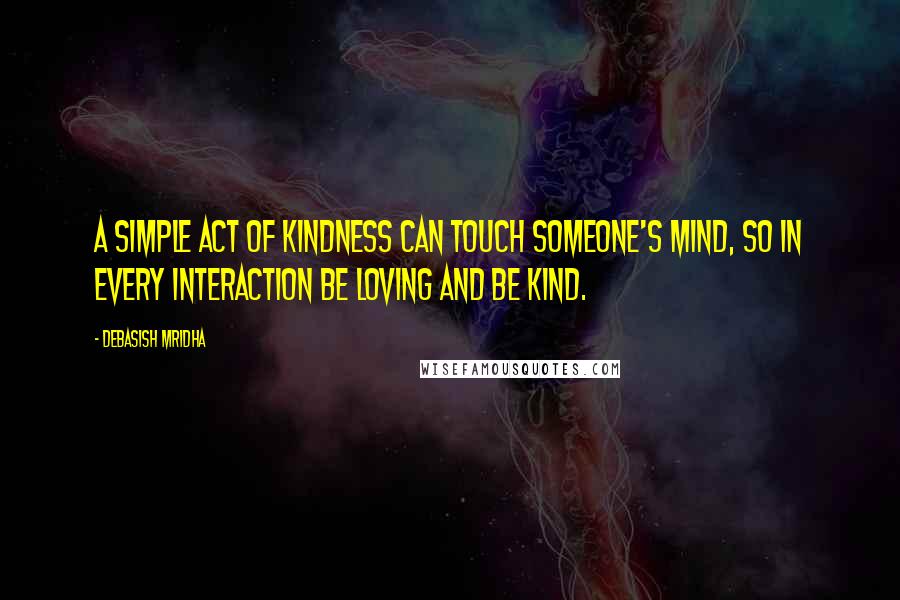 Debasish Mridha Quotes: A simple act of kindness can touch someone's mind, so in every interaction be loving and be kind.