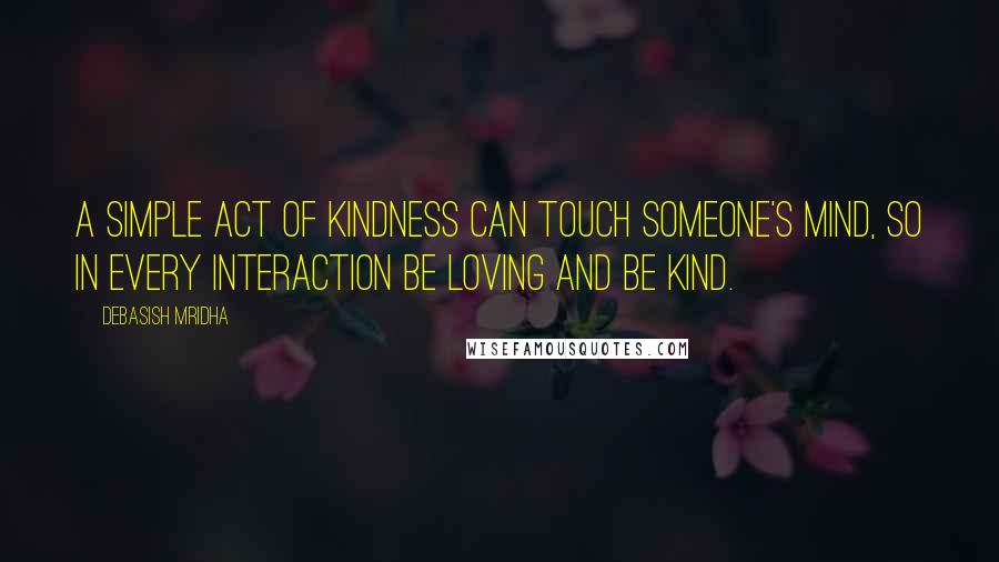 Debasish Mridha Quotes: A simple act of kindness can touch someone's mind, so in every interaction be loving and be kind.