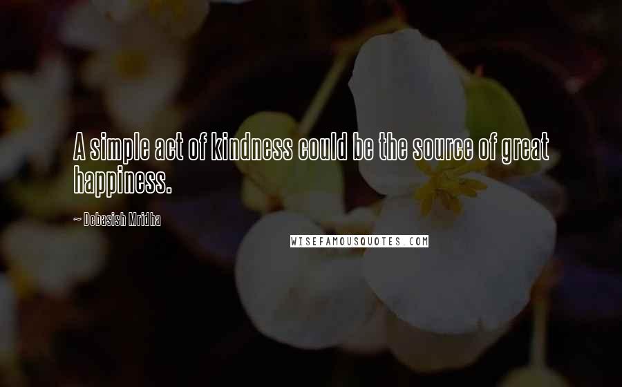 Debasish Mridha Quotes: A simple act of kindness could be the source of great happiness.