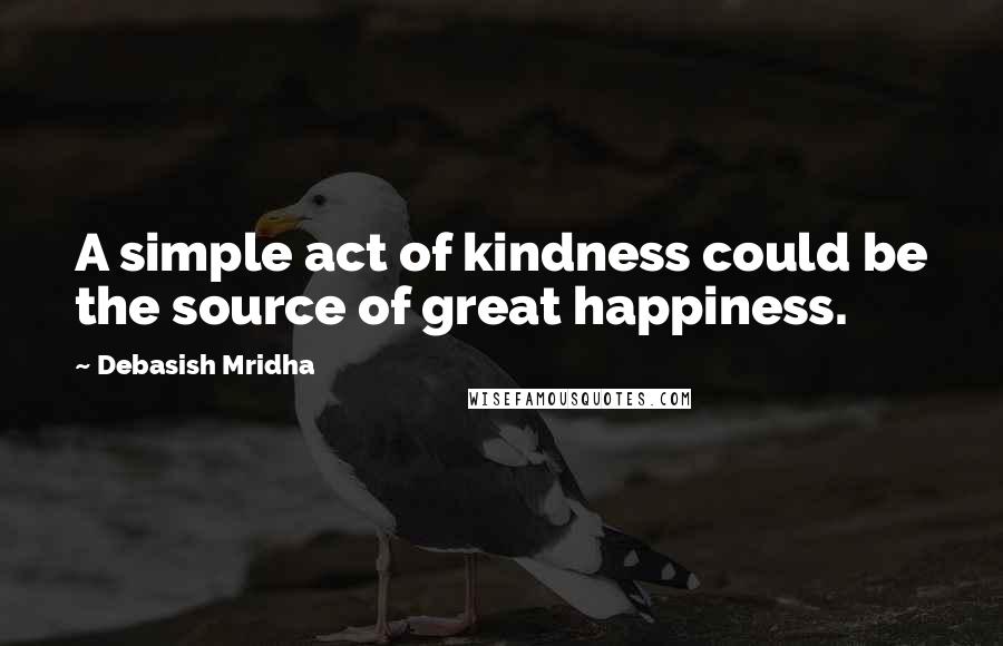 Debasish Mridha Quotes: A simple act of kindness could be the source of great happiness.