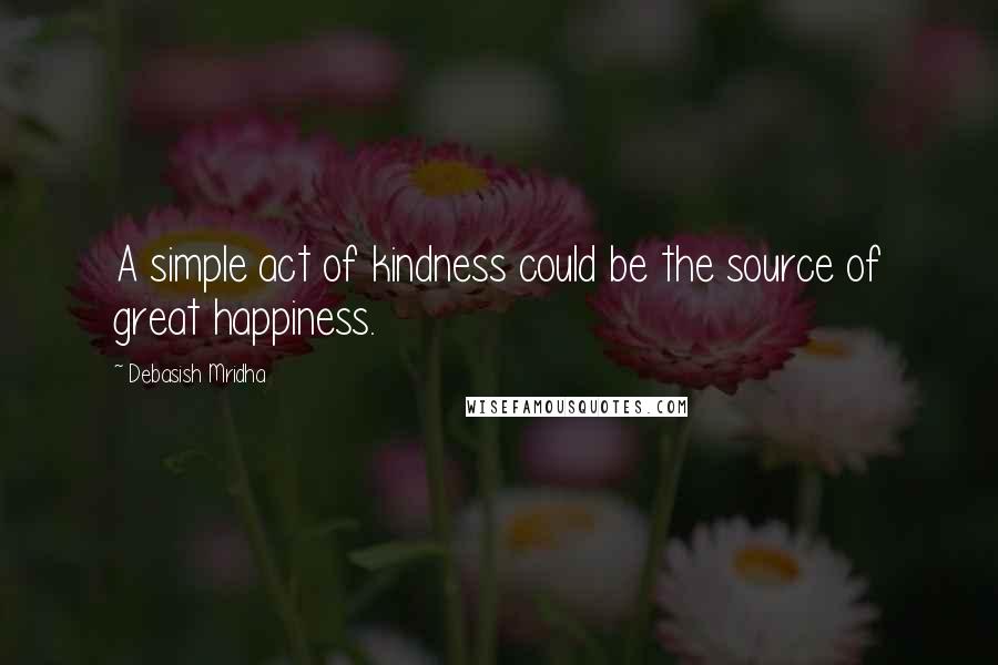 Debasish Mridha Quotes: A simple act of kindness could be the source of great happiness.