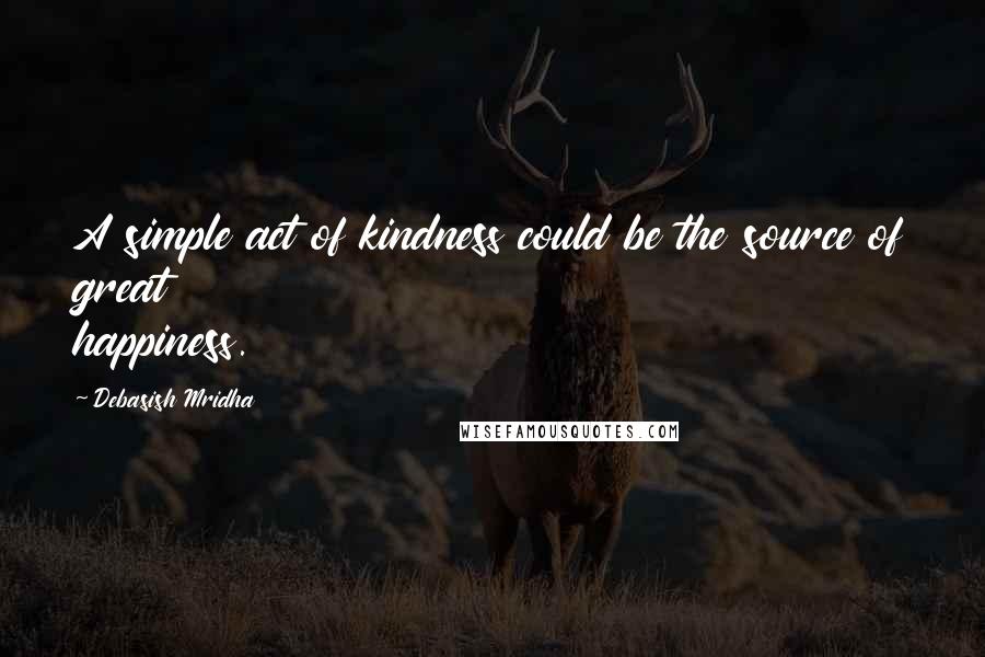 Debasish Mridha Quotes: A simple act of kindness could be the source of great happiness.