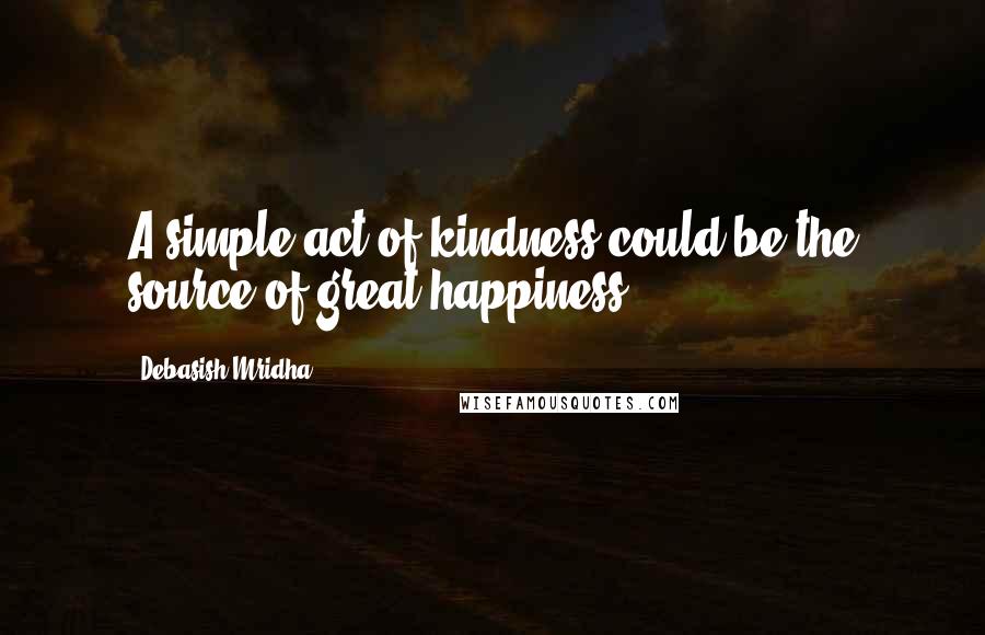 Debasish Mridha Quotes: A simple act of kindness could be the source of great happiness.