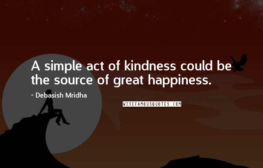 Debasish Mridha Quotes: A simple act of kindness could be the source of great happiness.