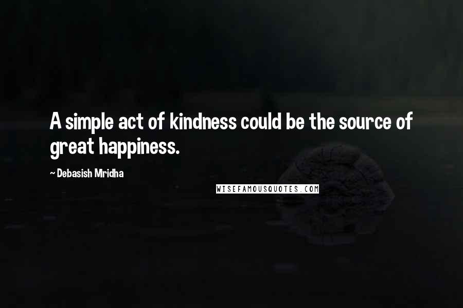 Debasish Mridha Quotes: A simple act of kindness could be the source of great happiness.