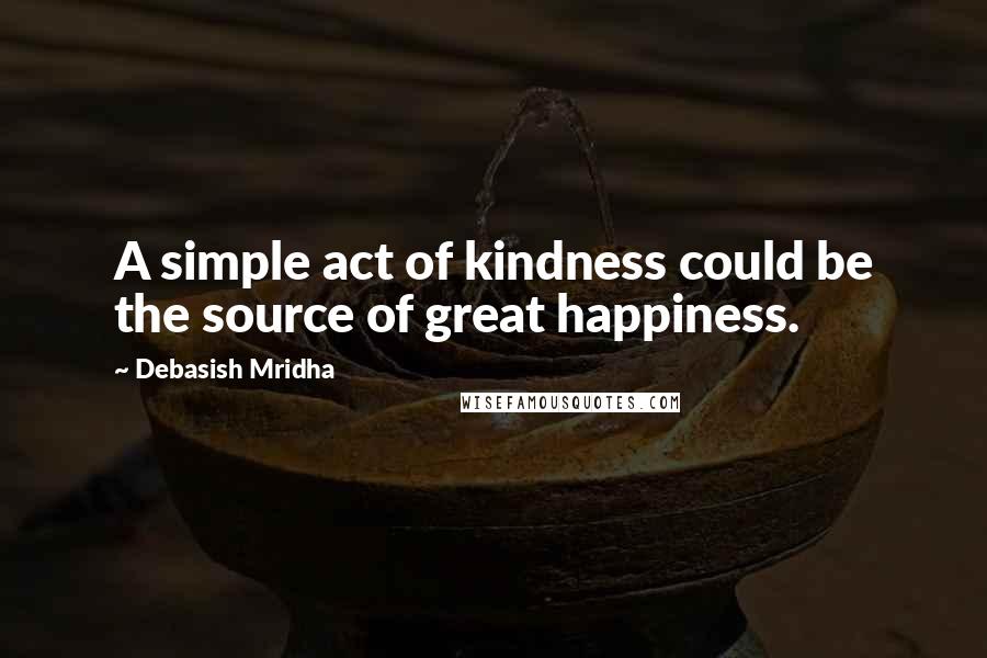 Debasish Mridha Quotes: A simple act of kindness could be the source of great happiness.