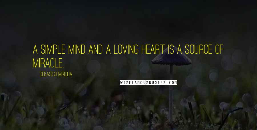 Debasish Mridha Quotes: A simple mind and a loving heart is a source of miracle.